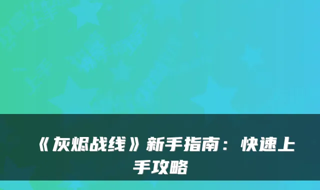 《灰烬战线》新手指南:快速上手攻略
