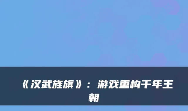 《汉武旌旗》：游戏重构千年王朝
