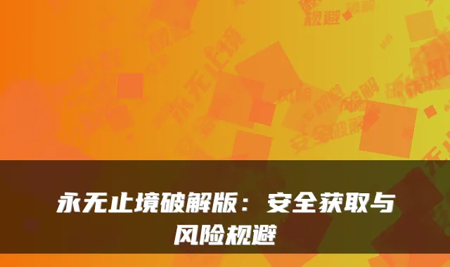 永无止境破解版:安全获取与风险规避