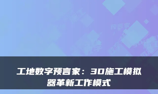 工地数字预言家:3D施工模拟器革新工作模式