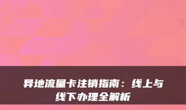 异地流量卡注销指南：线上与线下办理全解析