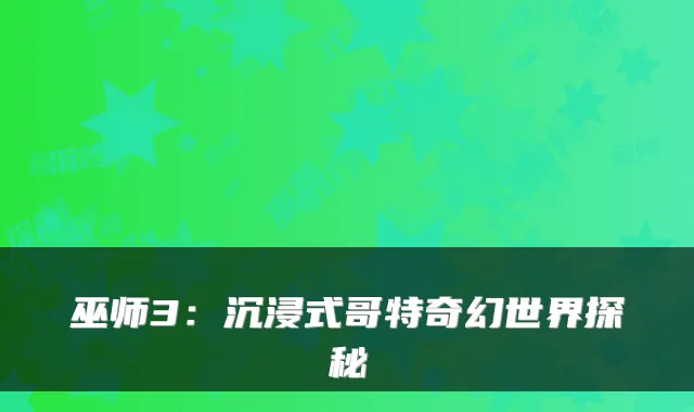 巫师3：沉浸式哥特奇幻世界探秘