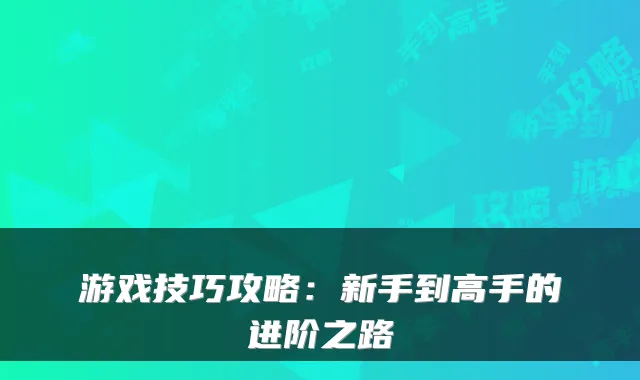游戏技巧攻略：新手到高手的进阶之路
