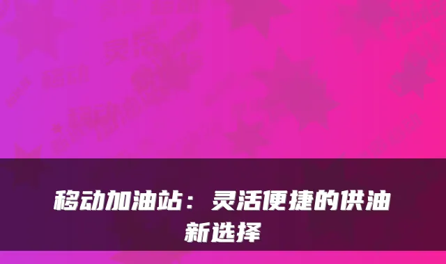 移动加油站：灵活便捷的供油新选择