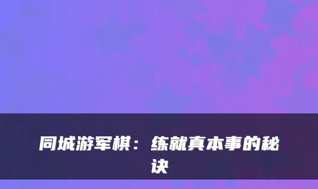 同城游军棋：练就真本事的秘诀