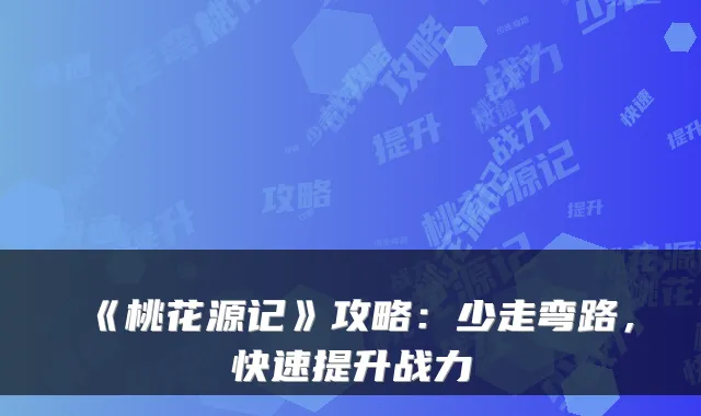 《桃花源记》攻略：少走弯路，快速提升战力