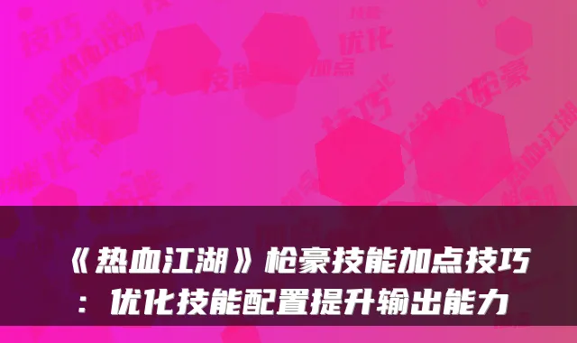 《热血江湖》枪豪技能加点技巧:优化技能配置提升输出能力
