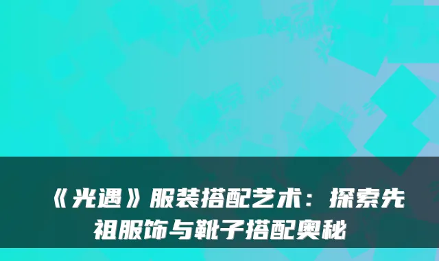 《光遇》服装搭配艺术：探索先祖服饰与靴子搭配奥秘