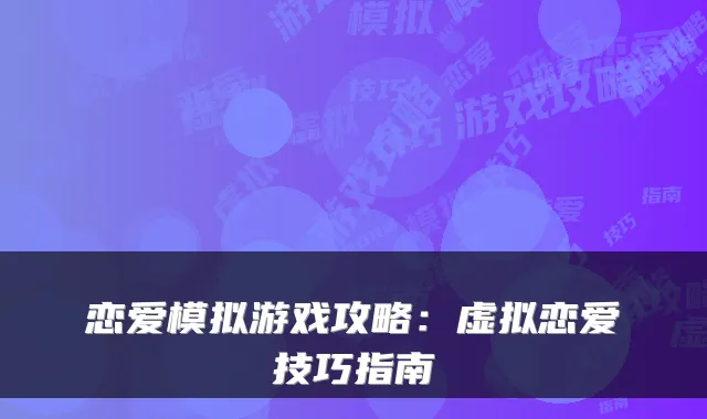 恋爱模拟游戏攻略：虚拟恋爱技巧指南