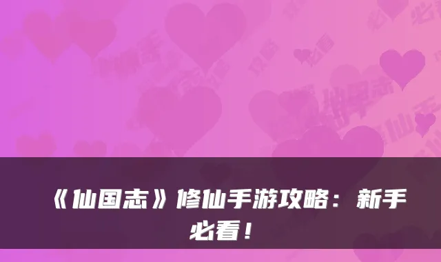 《仙国志》修仙手游攻略：新手必看！