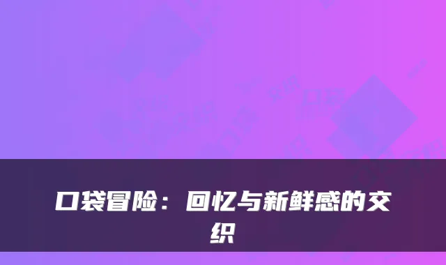 口袋冒险：回忆与新鲜感的交织