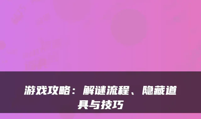 游戏攻略:解谜流程、隐藏道具与技巧