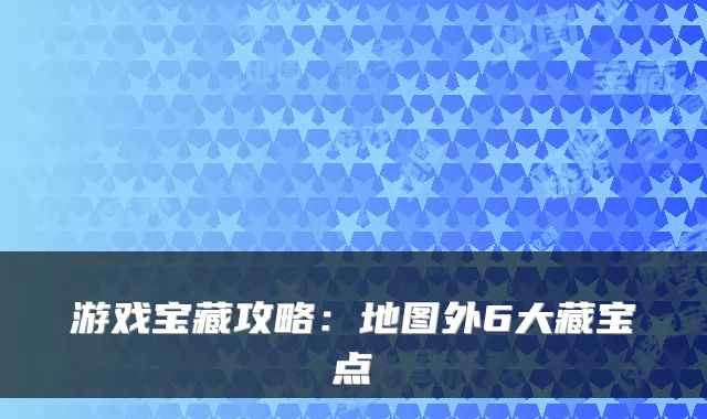游戏宝藏攻略：地图外6大藏宝点