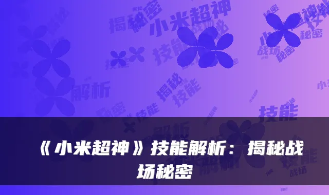 《小米超神》技能解析：揭秘战场秘密