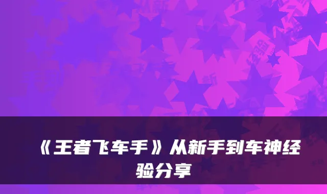 《王者飞车手》从新手到车神经验分享