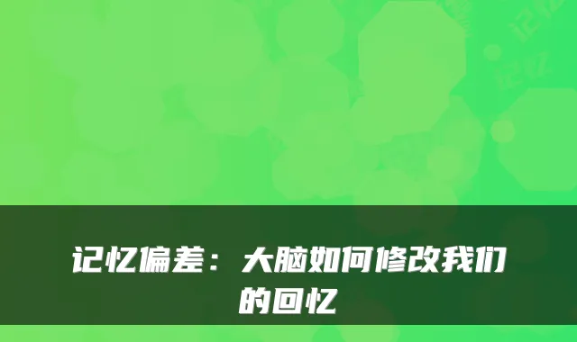记忆偏差：大脑如何修改我们的回忆