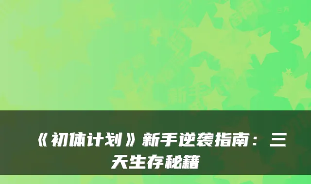 《初体计划》新手逆袭指南：三天生存秘籍