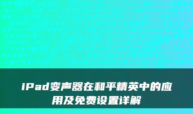 iPad变声器在和平精英中的应用及免费设置详解