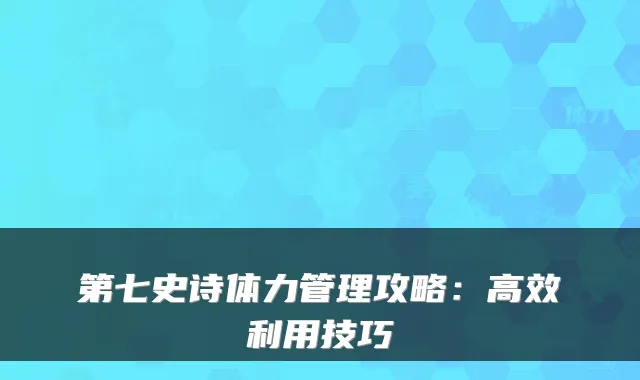 第七史诗体力管理攻略：高效利用技巧