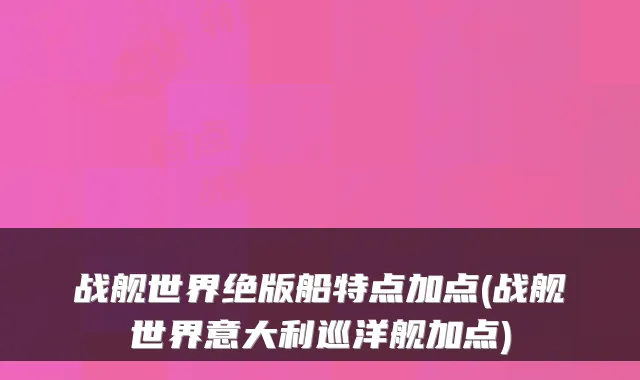 战舰世界绝版船特点加点(战舰世界意大利巡洋舰加点)