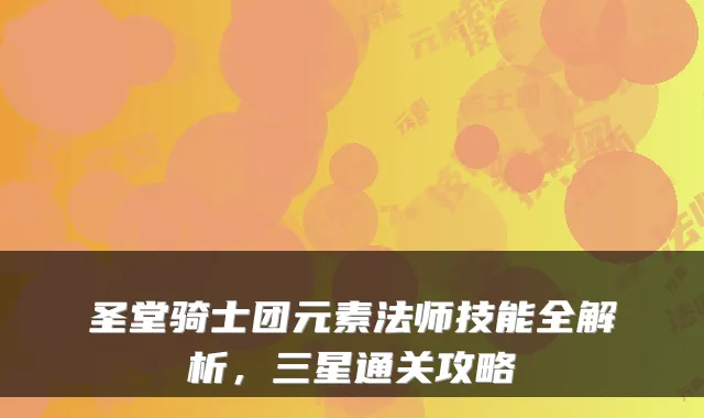 圣堂骑士团元素法师技能全解析，三星通关攻略