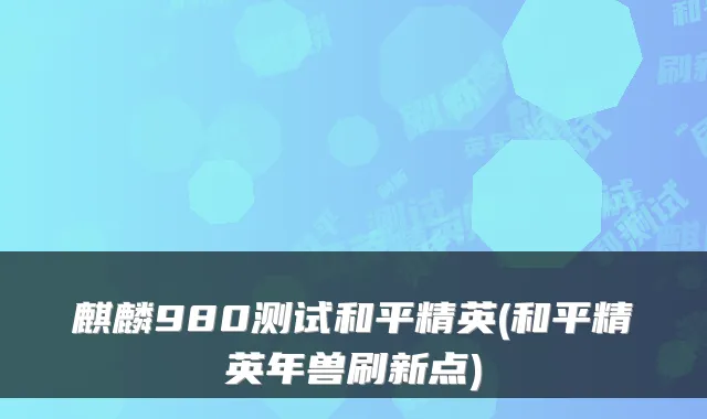 麒麟980测试和平精英(和平精英年兽刷新点)
