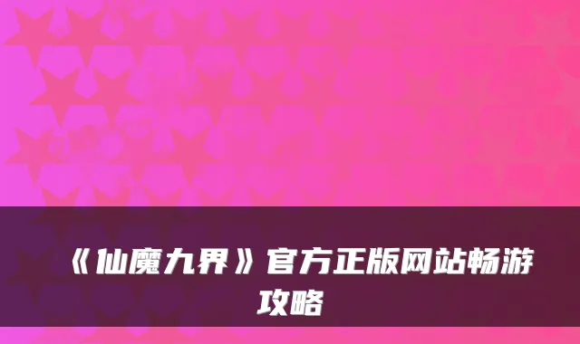 《仙魔九界》官方正版网站畅游攻略