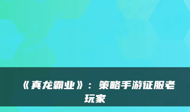 《真龙霸业》：策略手游征服老玩家