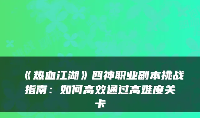 《热血江湖》四神职业副本挑战指南：如何高效通过高难度关卡