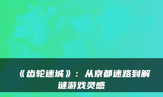 《齿轮迷城》：从京都迷路到解谜游戏灵感