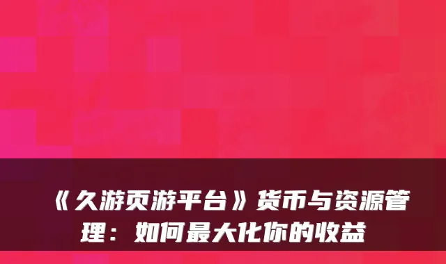 《久游页游平台》货币与资源管理：如何最大化你的收益