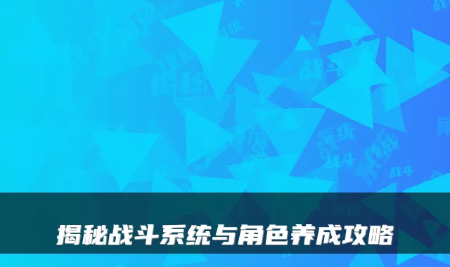 揭秘战斗系统与角色养成攻略