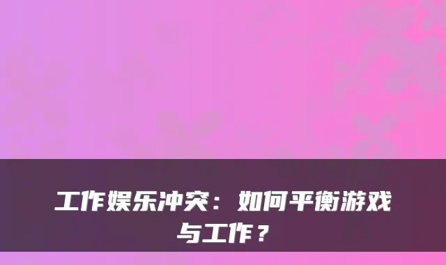 工作娱乐冲突：如何平衡游戏与工作？
