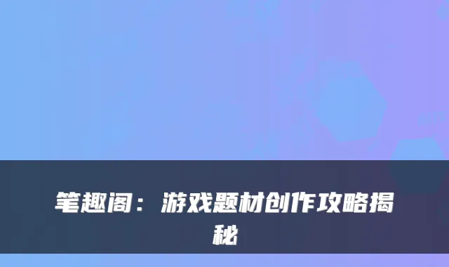 笔趣阁：游戏题材创作攻略揭秘