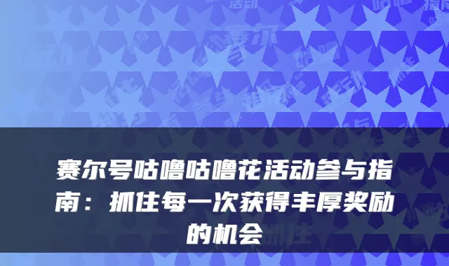 赛尔号咕噜咕噜花活动参与指南：抓住每一次获得丰厚奖励的机会