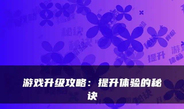 游戏升级攻略：提升体验的秘诀