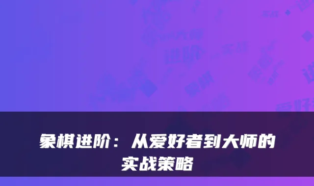 象棋进阶：从爱好者到大师的实战策略
