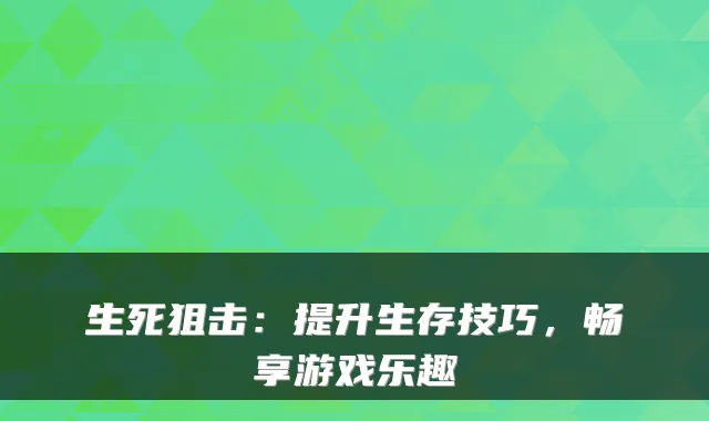 生死狙击:提升生存技巧,畅享游戏乐趣