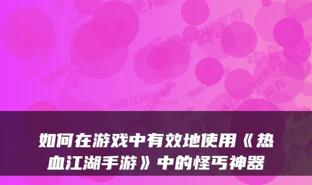 如何在游戏中有效地使用《热血江湖手游》中的怪丐神器