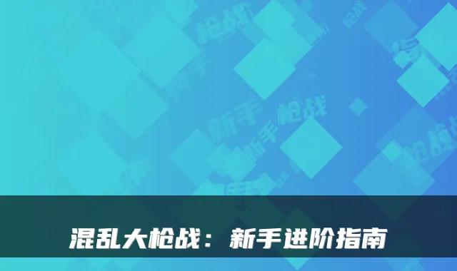 混乱大枪战：新手进阶指南