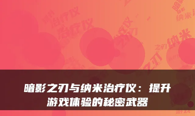 暗影之刃与纳米治疗仪：提升游戏体验的秘密武器
