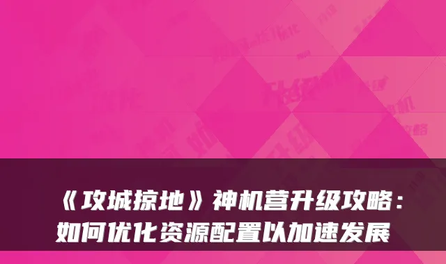 《攻城掠地》神机营升级攻略：如何优化资源配置以加速发展