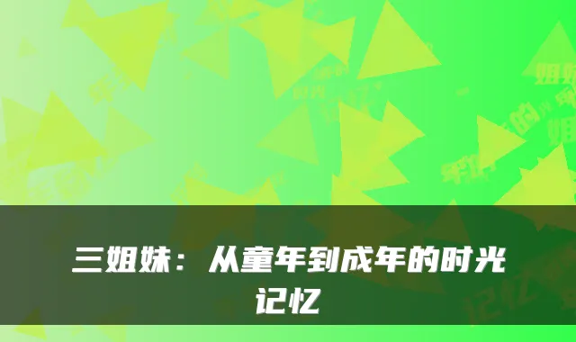 三姐妹:从童年到成年的时光记忆