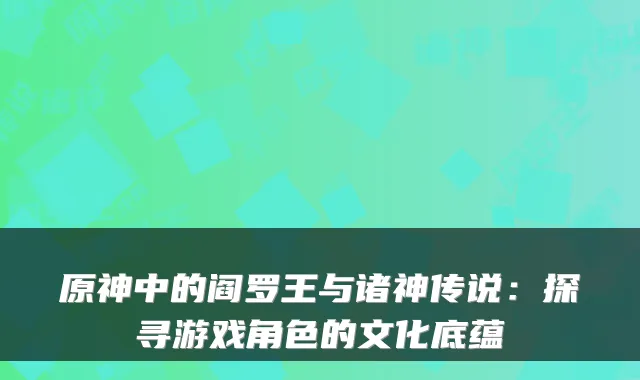 原神中的阎罗王与诸神传说:探寻游戏角色的文化底蕴