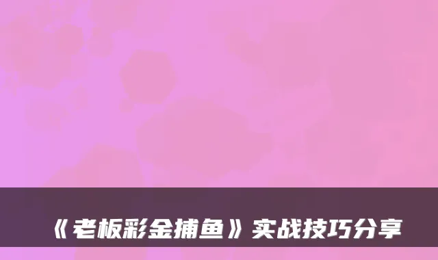 《老板彩金捕鱼》实战技巧分享