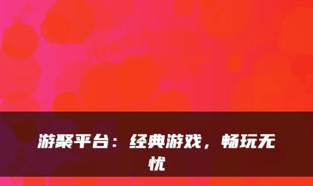 游聚平台：经典游戏，畅玩无忧