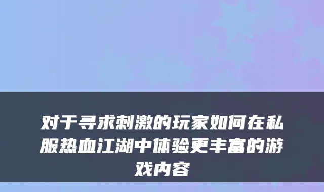 对于寻求刺激的玩家如何在私服热血江湖中体验更丰富的游戏内容