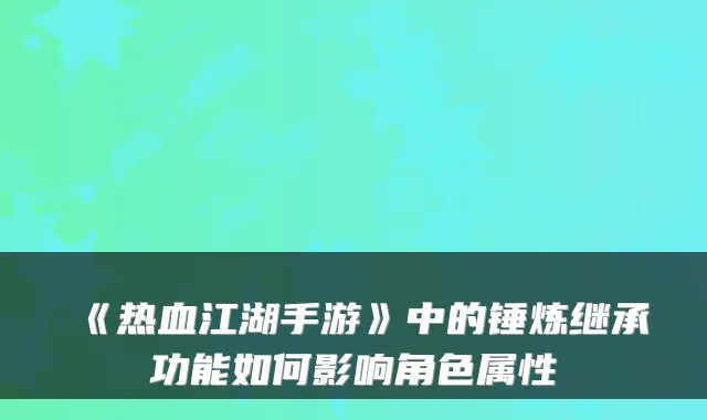《热血江湖手游》中的锤炼继承功能如何影响角色属性
