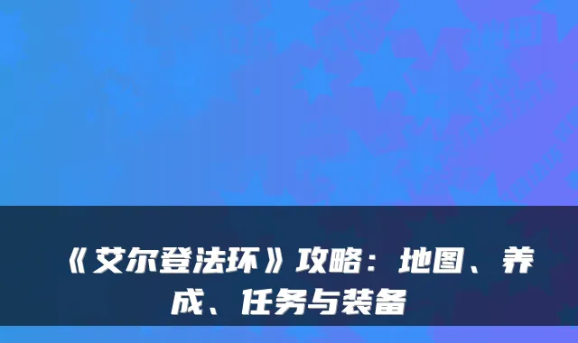 《艾尔登法环》攻略:地图、养成、任务与装备