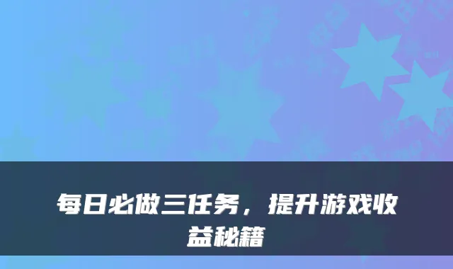 每日必做三任务，提升游戏收益秘籍